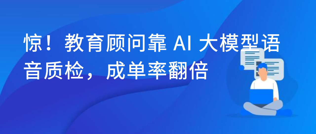 惊！教育顾问靠 AI 大模型语音质检，成单率翻倍