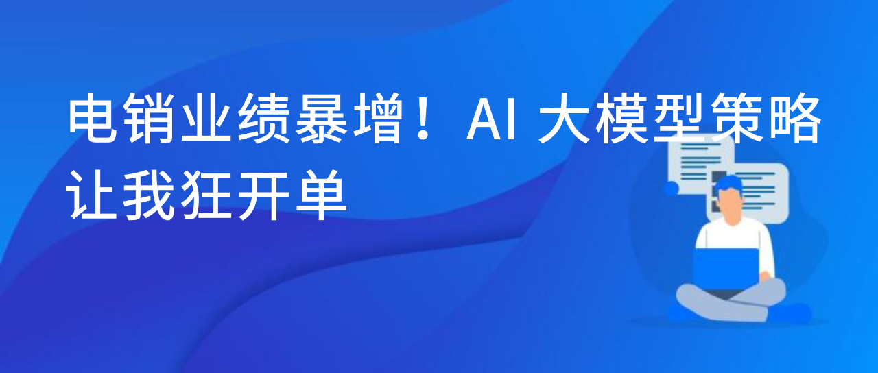 电销业绩暴增！AI 大模型策略让我狂开单