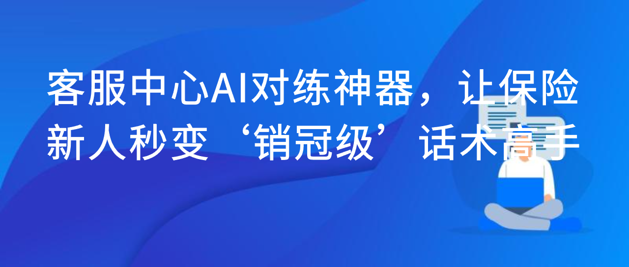 客服中心AI对练神器，让保险新人秒变‘销冠级’话术高手