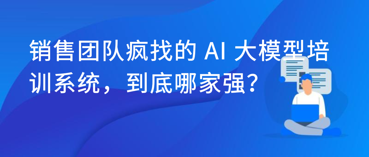 销售团队疯找的 AI 大模型培训系统，到底哪家强？