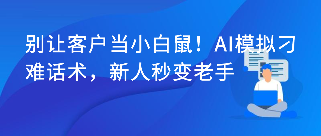 别让客户当小白鼠！AI模拟刁难话术，新人秒变老手