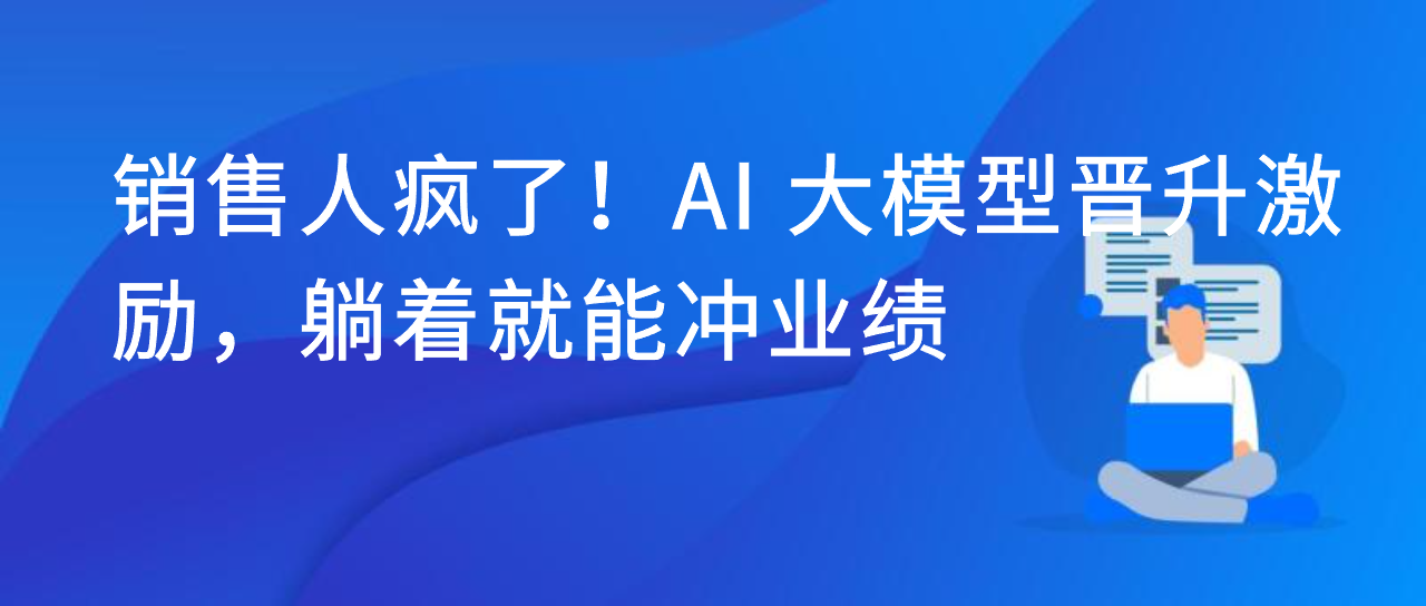 销售人疯了！AI 大模型晋升激励，躺着就能冲业绩