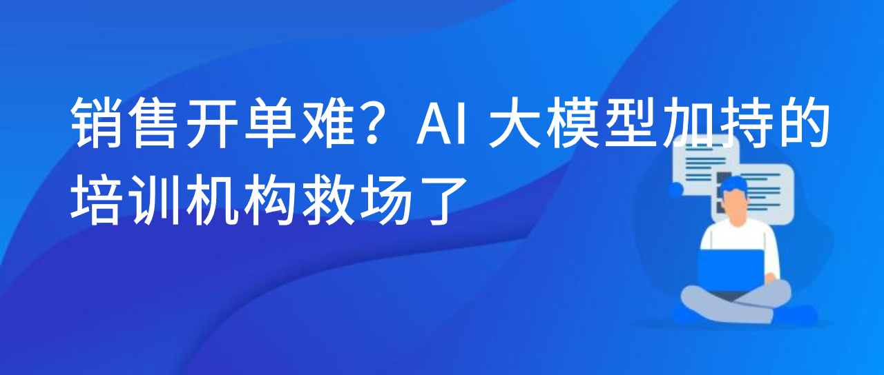 销售开单难？AI 大模型加持的培训机构救场了