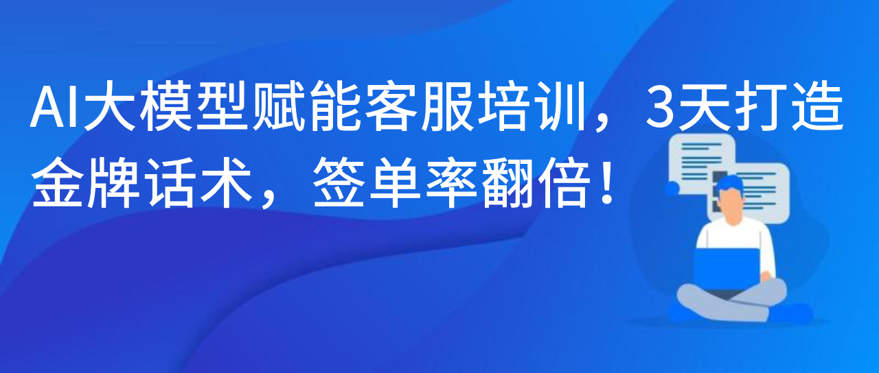 AI 大模型赋能客服培训，3 天打造金牌话术，签单率翻倍！