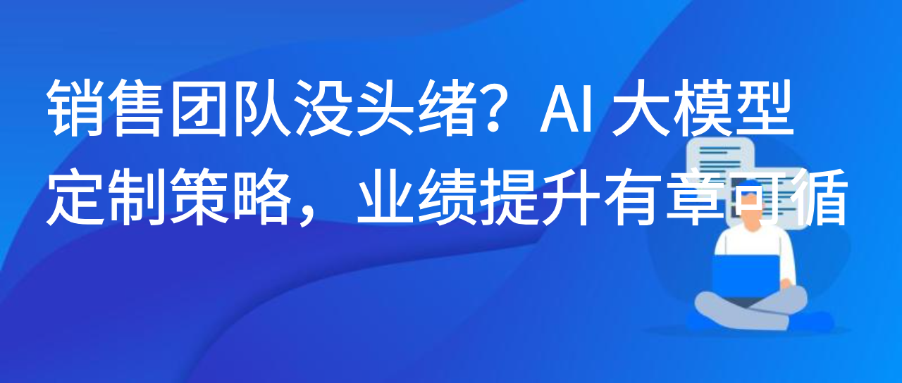 销售团队没头绪？AI 大模型定制策略，业绩提升有章可循
