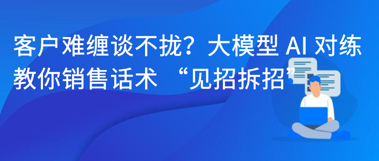 客户难缠谈不拢？大模型 AI 对练，教你销售话术 “见招拆招”