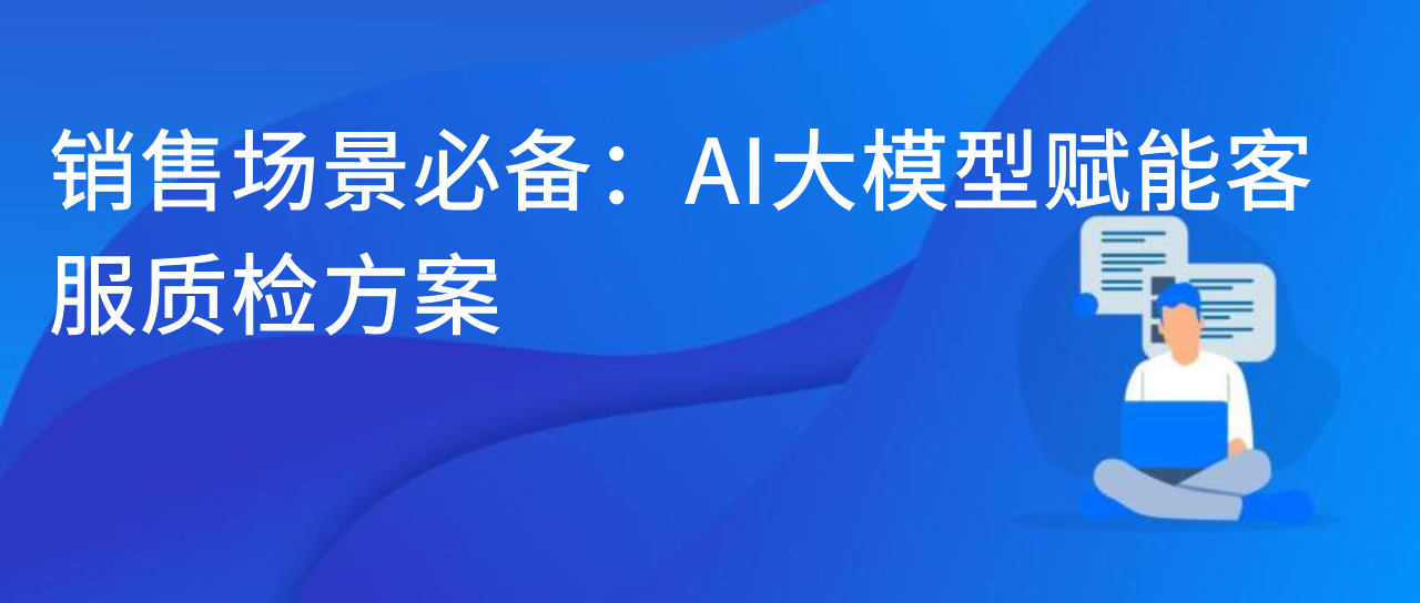 销售场景必备：AI 大模型赋能客服质检方案