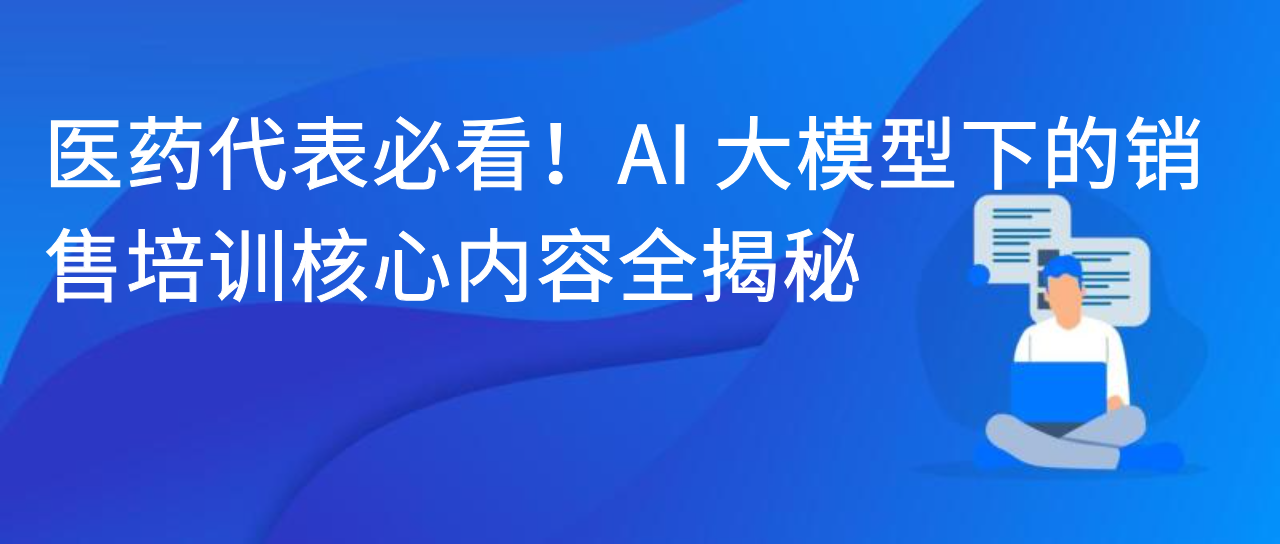 医药代表必看！AI 大模型下的销售培训核心内容全揭秘