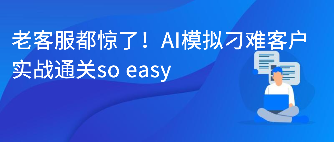 老客服都惊了！AI模拟刁难客户，实战通关so easy
