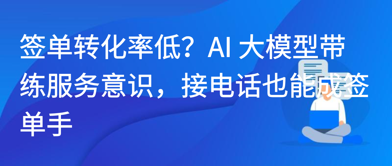 签单转化率低？AI 大模型带练服务意识，接电话也能成签单手