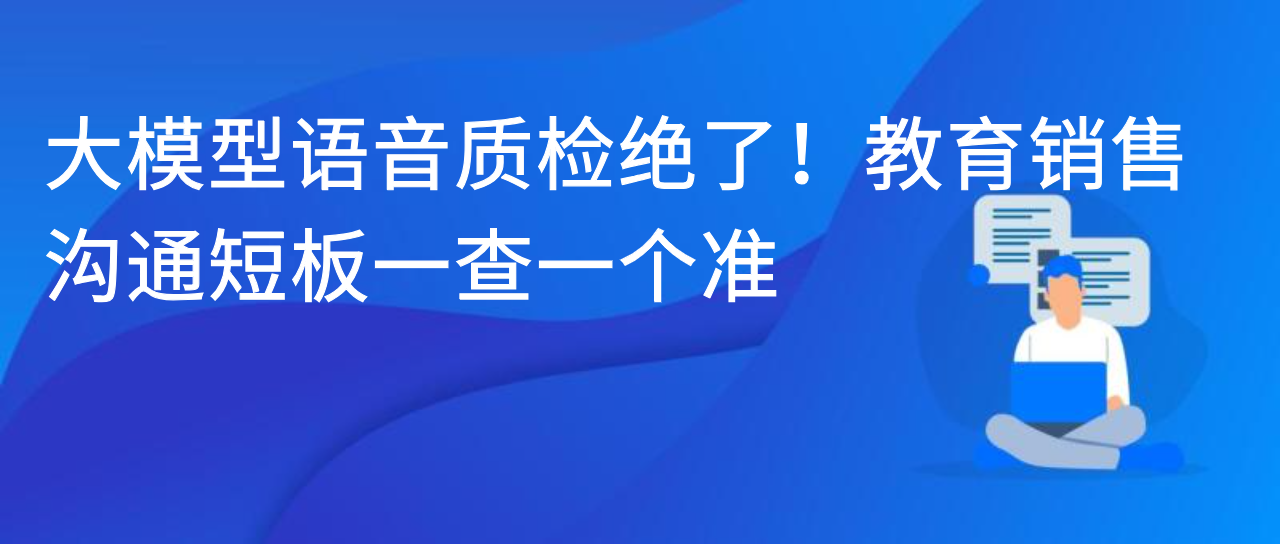大模型语音质检绝了！教育销售沟通短板一查一个准