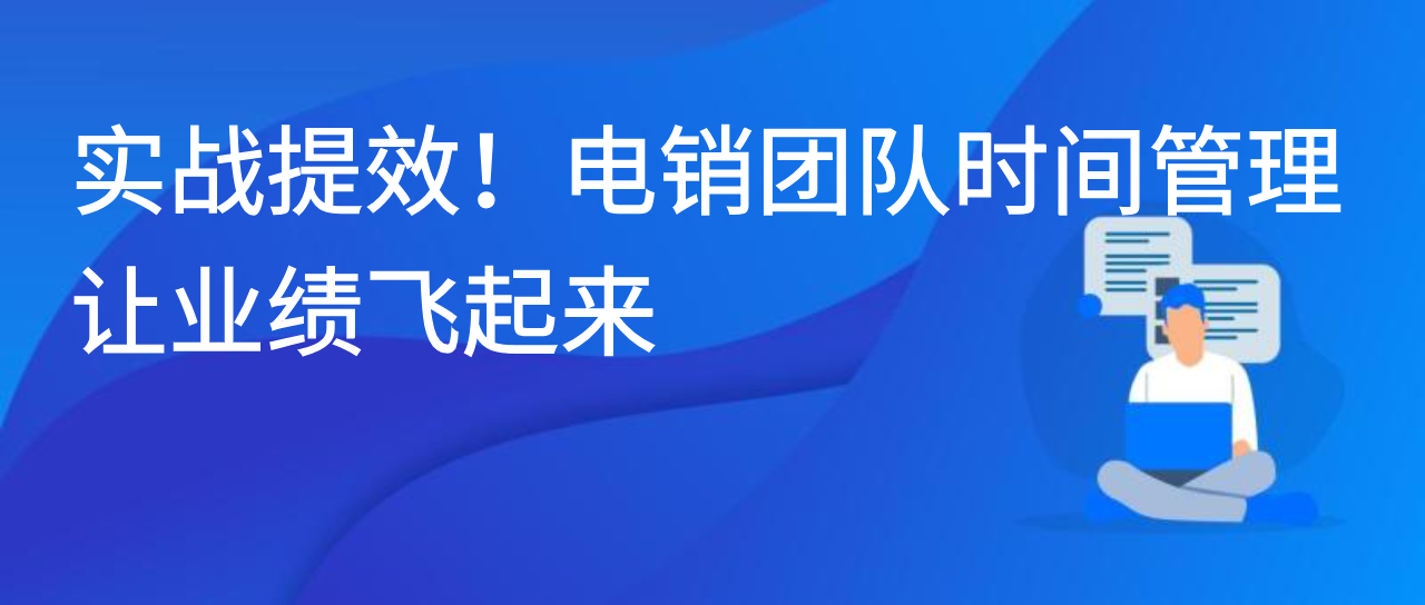 实战提效！电销团队时间管理让业绩飞起来
