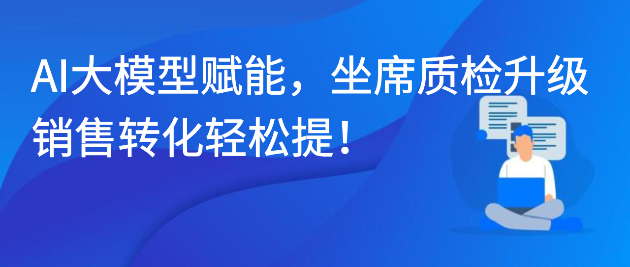 AI大模型赋能，坐席质检升级，销售转化轻松提！