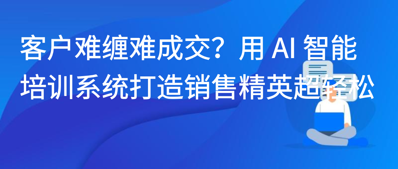 客户难缠难成交？用 AI 智能培训系统打造销售精英超轻松