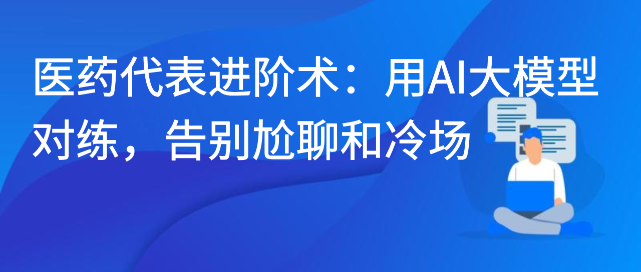 医药代表进阶术：用AI大模型对练，告别尬聊和冷场