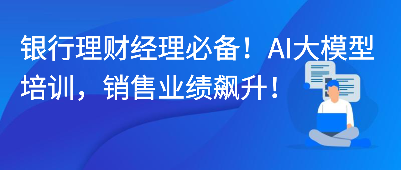 银行理财经理必备！AI 大模型培训，销售业绩飙升！