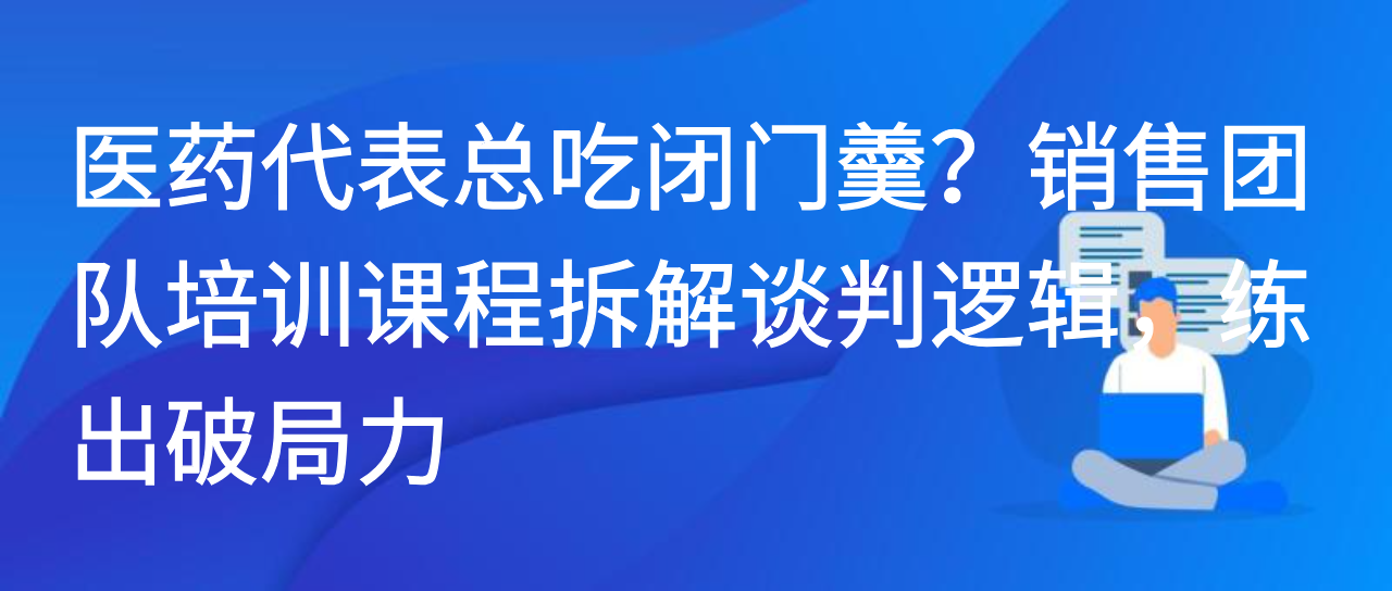 医药代表总吃闭门羹？销售团队培训课程拆解谈判逻辑，练出破局力