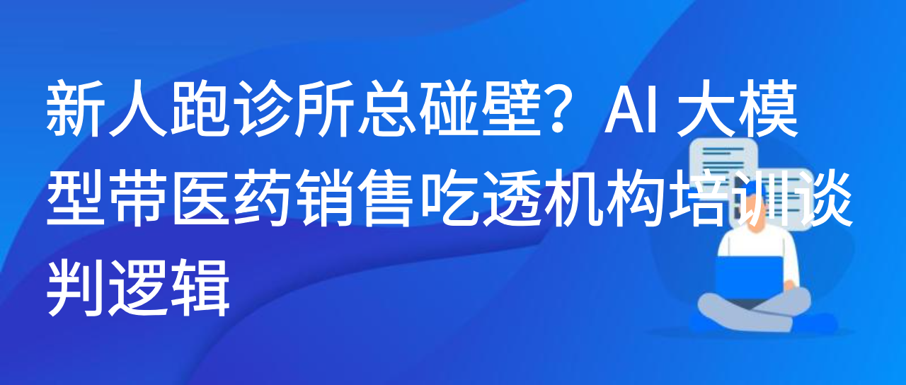 新人跑诊所总碰壁？AI 大模型带医药销售吃透机构培训谈判逻辑
