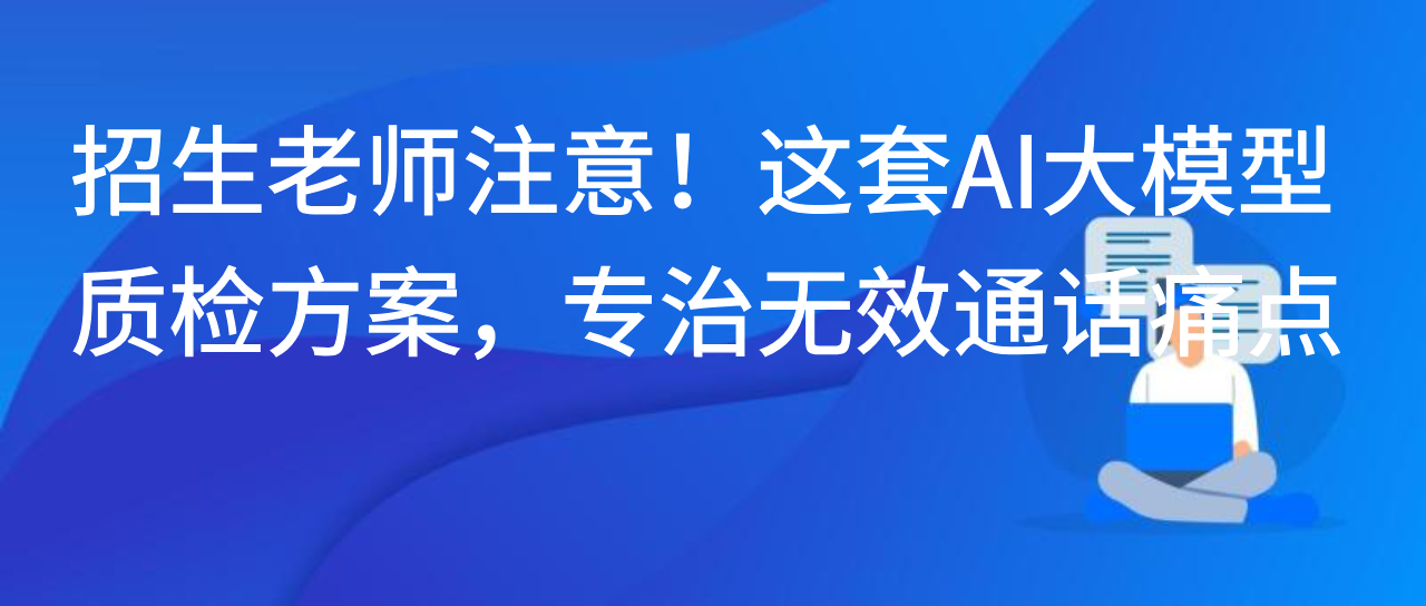 招生老师注意！这套AI大模型质检方案，专治无效通话痛点