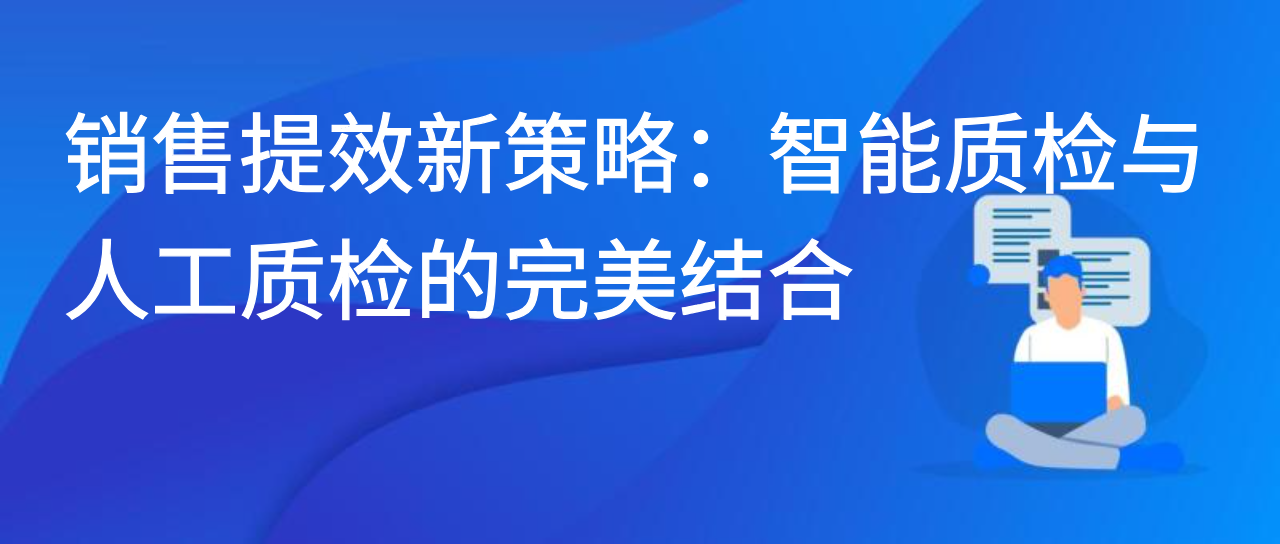 销售提效新策略：智能质检与人工质检的完美结合
