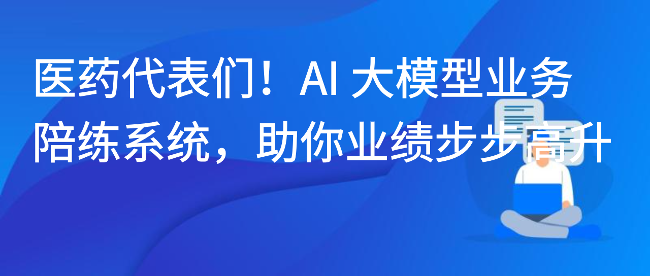 医药代表们！AI 大模型业务陪练系统，助你业绩步步高升！