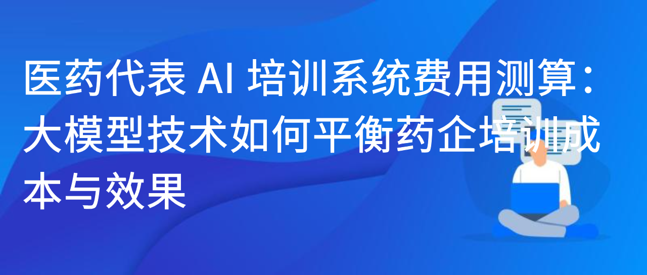医药代表 AI 培训系统费用测算：大模型平衡药企成本与效果