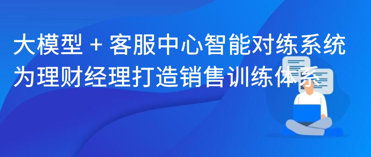 大模型 + 客服中心智能对练系统：为理财经理打造销售训练体系