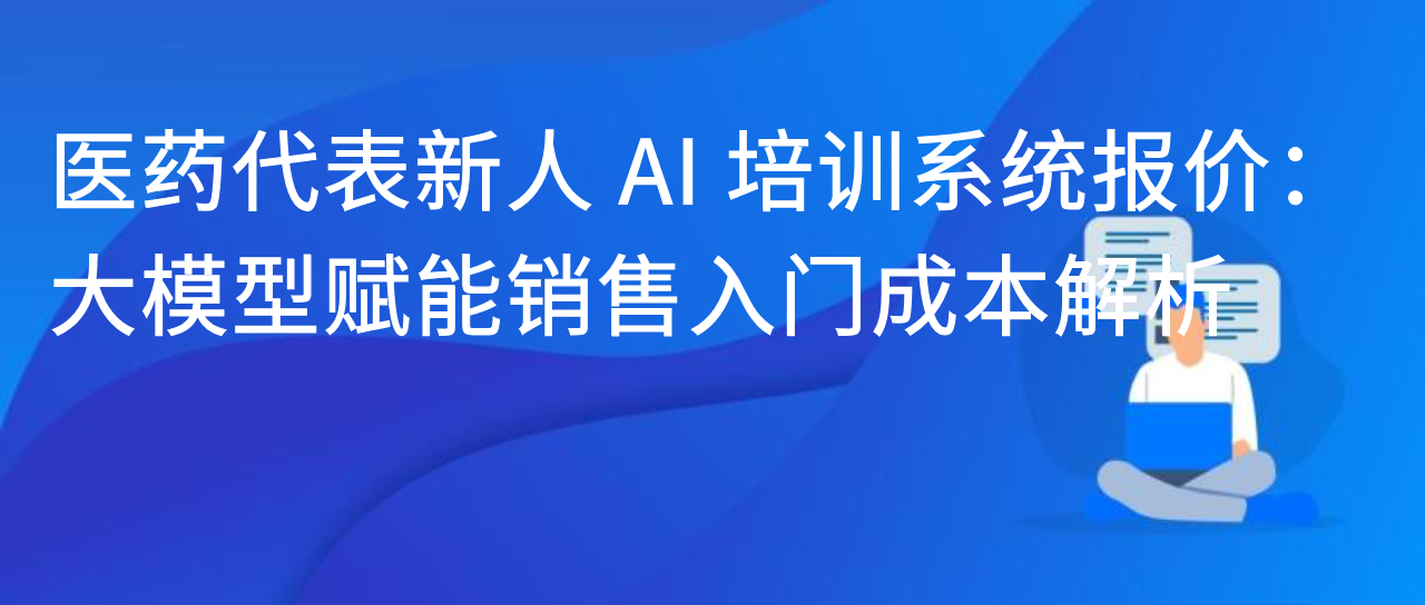 医药代表新人 AI 培训系统报价：大模型赋能销售入门成本解析