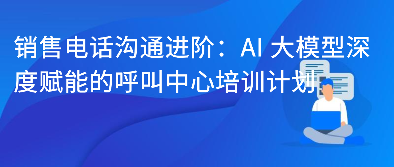 销售电话沟通进阶：AI 大模型深度赋能的呼叫中心培训计划