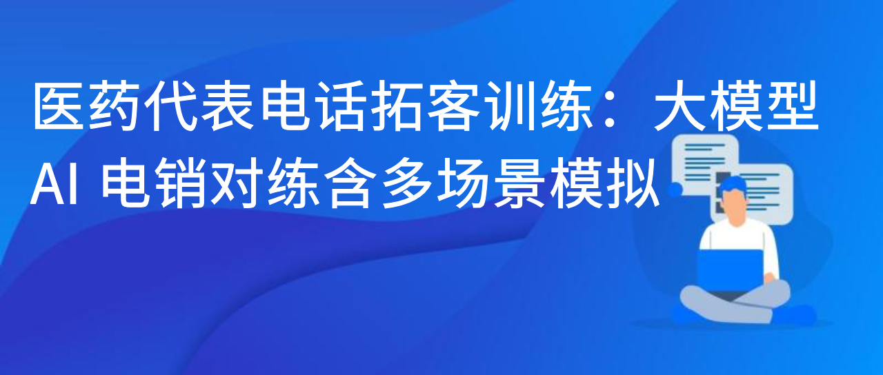 医药代表电话拓客训练：大模型 AI 电销对练含多场景模拟