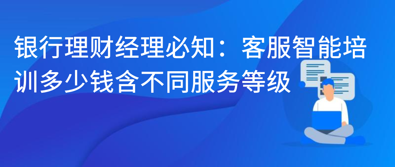 银行理财经理必知：客服智能培训多少钱含不同服务等级