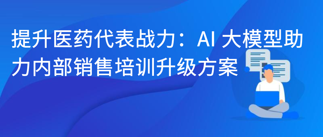提升医药代表战力：AI 大模型助力内部销售培训升级方案
