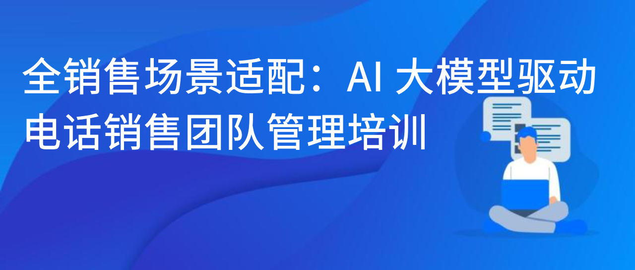 全销售场景适配：AI 大模型驱动电话销售团队管理培训