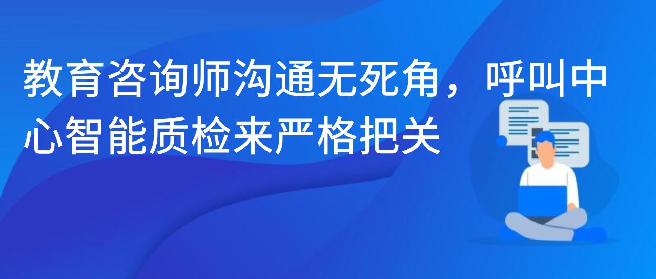 教育咨询师沟通无死角，呼叫中心智能质检来严格把关