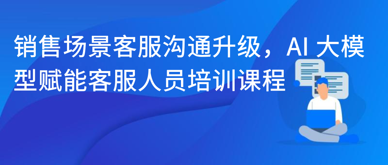 销售场景客服沟通升级，AI 大模型赋能客服人员培训课程