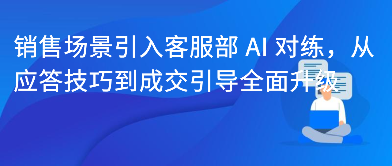 销售场景引入客服部 AI 对练，从应答技巧到成交引导全面升级
