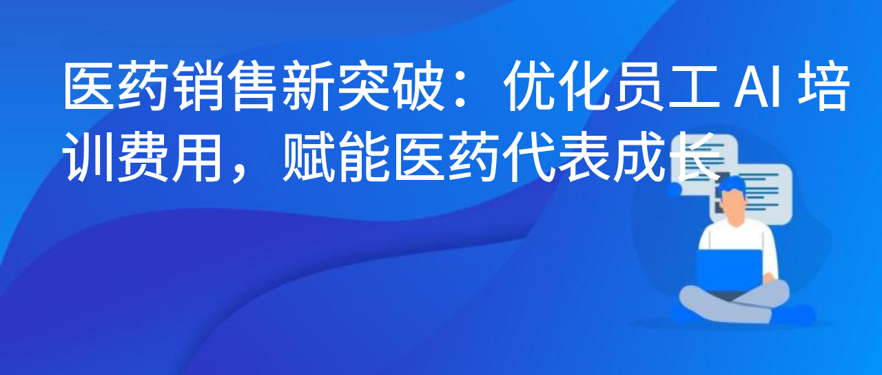 医药销售新突破：优化员工 AI 培训费用，赋能医药代表成长