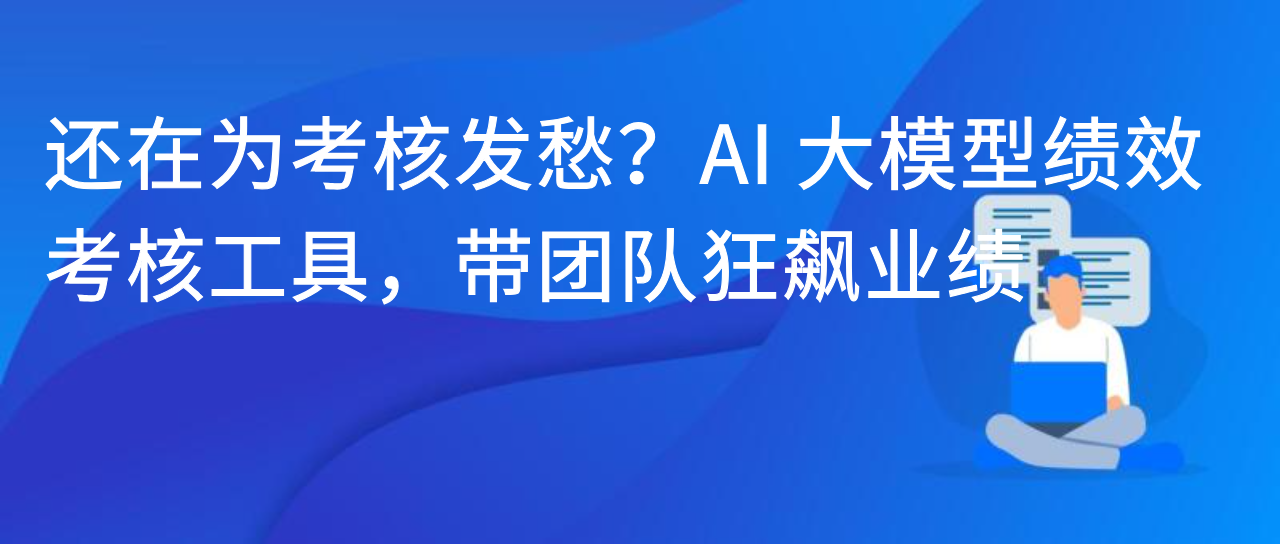 还在为考核发愁？AI 大模型绩效考核工具，带团队狂飙业绩