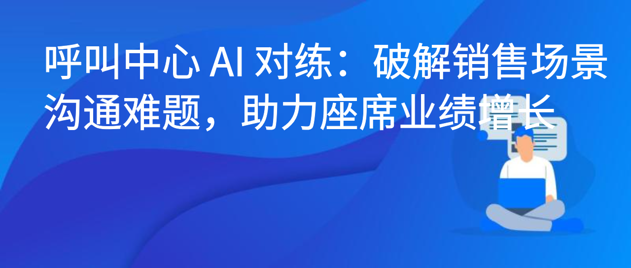呼叫中心 AI 对练：破解销售场景沟通难题，助力座席业绩增长