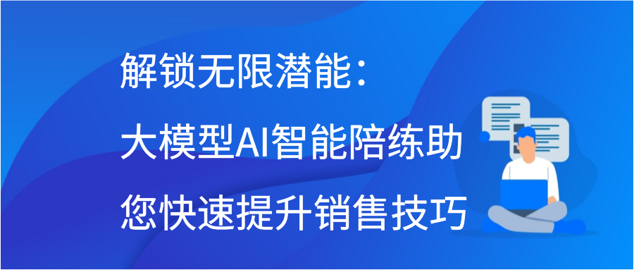解锁无限潜能：大模型AI智能陪练助您快速提升销售技巧