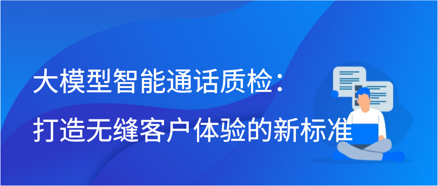 大模型智能通话质检：打造无缝客户体验的新标准