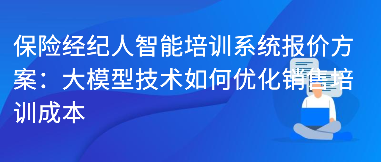 保险经纪人智能培训系统报价方案：大模型技术如何优化销售培训成本