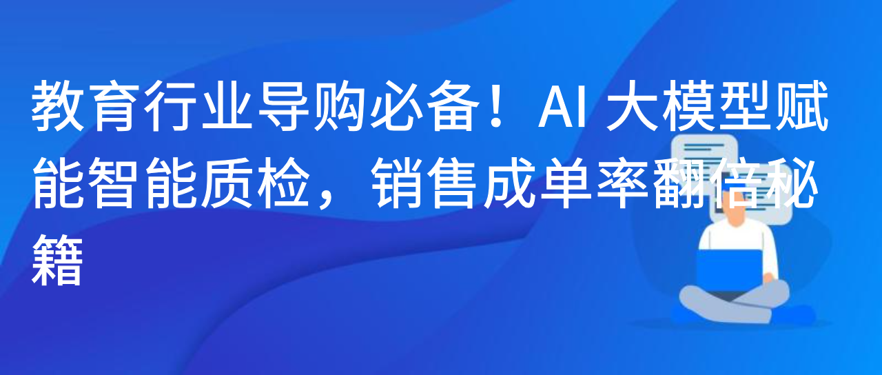 教育行业导购必备！AI 大模型赋能智能质检，销售成单率翻倍秘籍