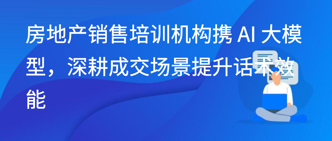 房地产销售培训机构携 AI 大模型，深耕成交场景提升话术效能