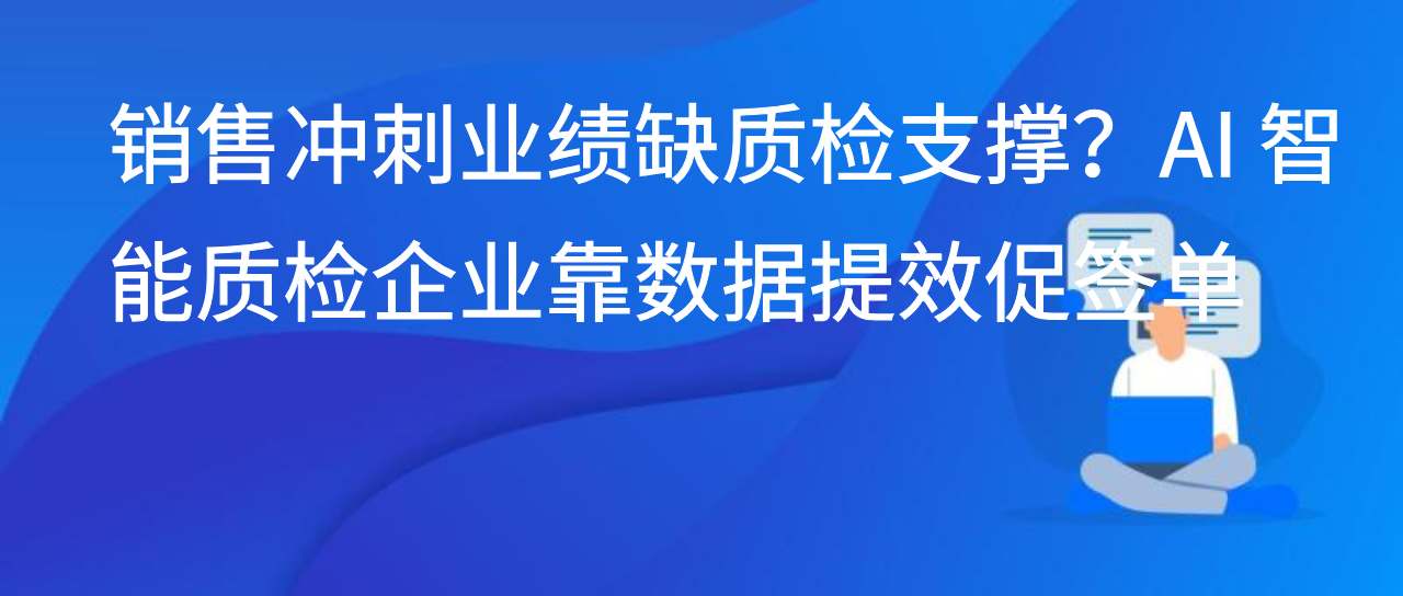 销售冲刺业绩缺质检支撑？AI 智能质检企业靠数据提效促签单