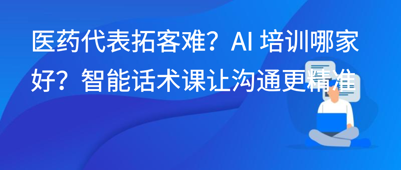 医药代表拓客难？AI 培训哪家好？智能话术课让沟通更精准