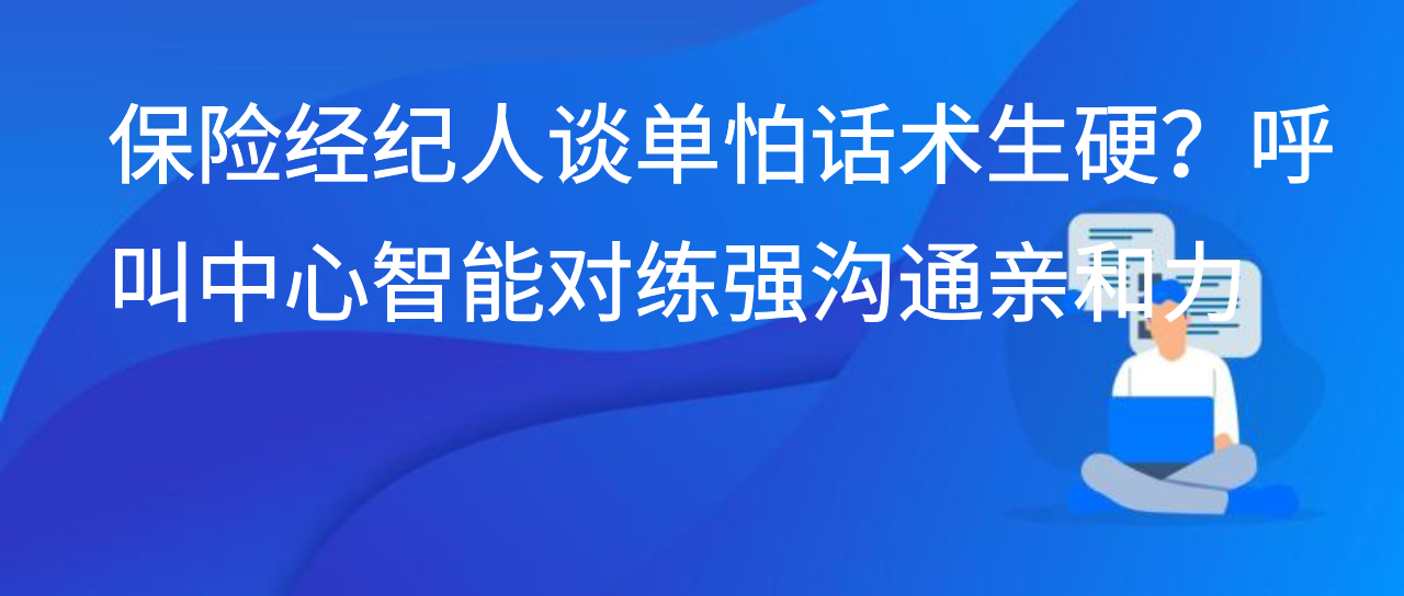 保险经纪人谈单怕话术生硬？呼叫中心智能对练强沟通亲和力