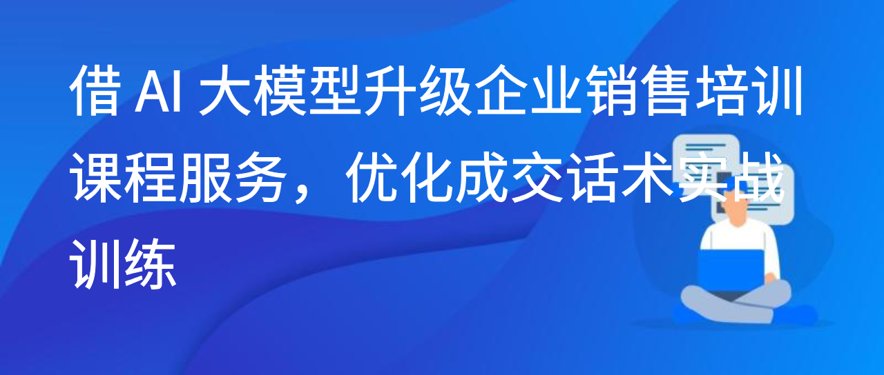 借 AI 大模型升级企业销售培训课程服务，优化成交话术实战训练