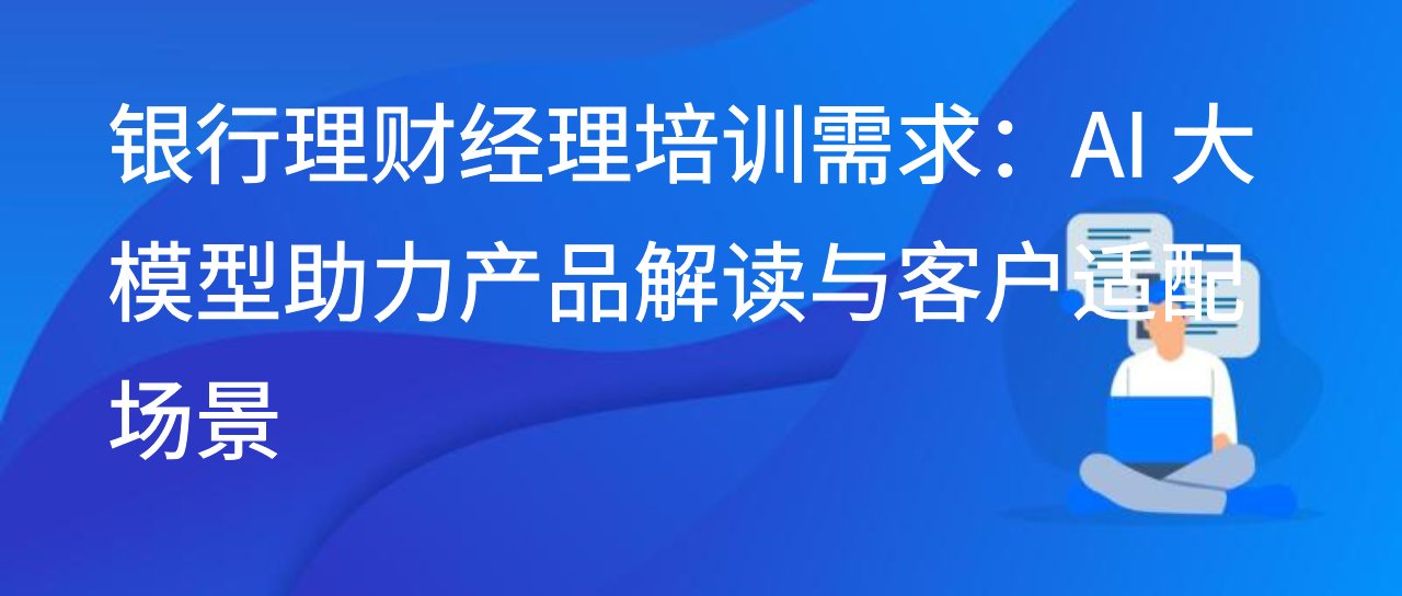 银行理财经理培训需求：AI 大模型助力产品解读与客户适配场景