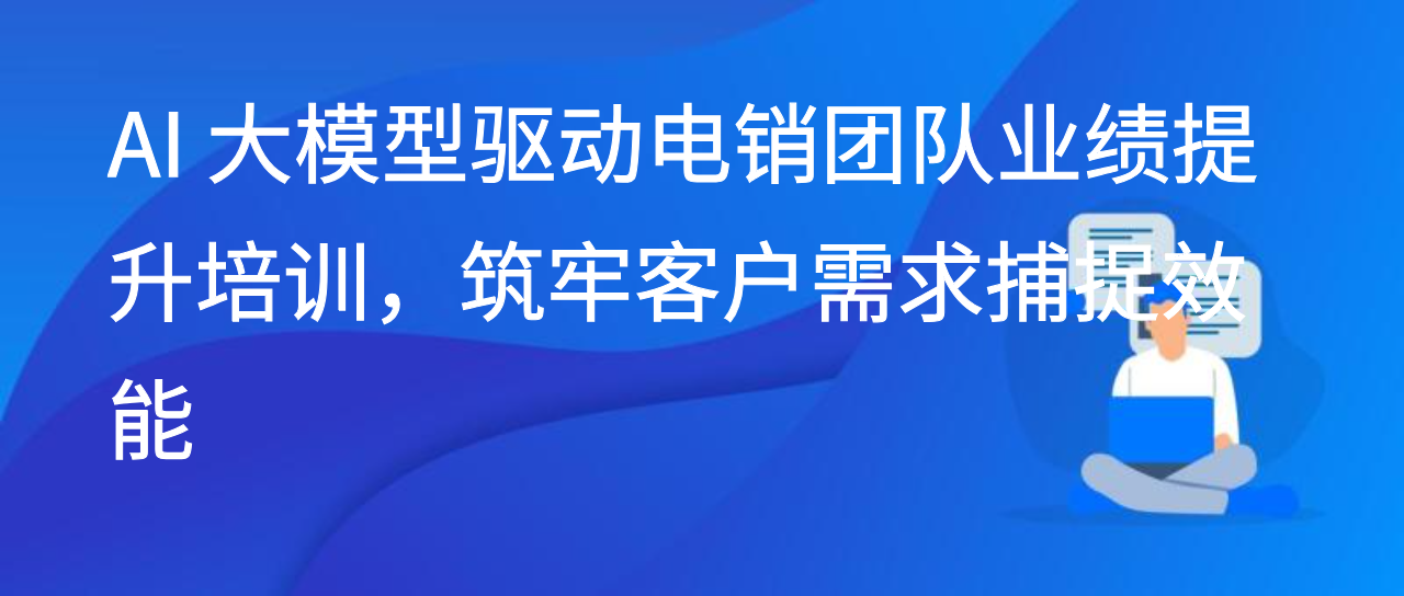 AI 大模型驱动电销团队业绩提升培训，筑牢客户需求捕捉效能